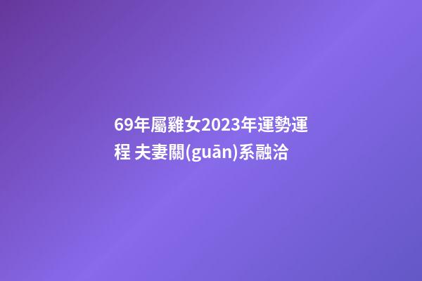 69年屬雞女2023年運勢運程 夫妻關(guān)系融洽